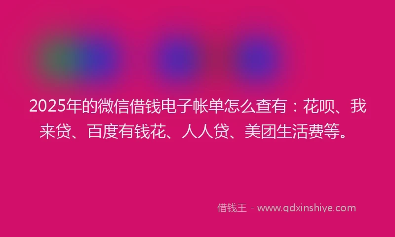 2025年的微信借钱电子帐单怎么查有：花呗、我来贷、百度有钱花、人人贷、美团生活费等。