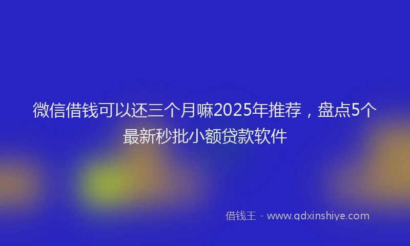 微信借钱可以还三个月嘛2025年推荐，盘点5个最新秒批小额贷款软件