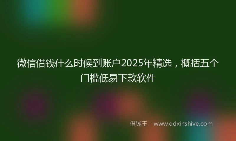 微信借钱什么时候到账户2025年精选，概括五个门槛低易下款软件