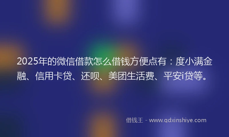 2025年的微信借款怎么借钱方便点有：度小满金融、信用卡贷、还呗、美团生活费、平安i贷等。