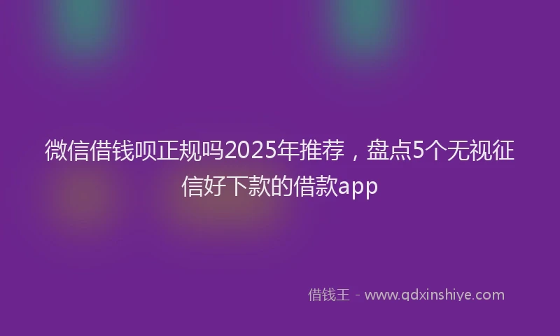 微信借钱呗正规吗2025年推荐，盘点5个无视征信好下款的借款app