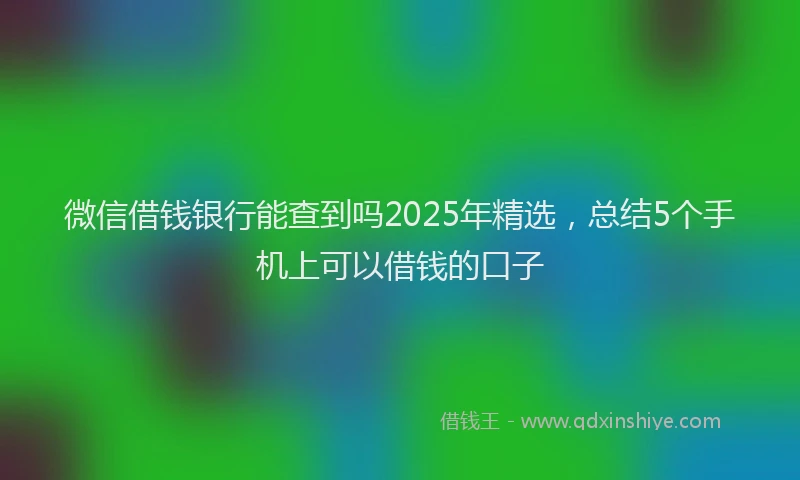 微信借钱银行能查到吗2025年精选，总结5个手机上可以借钱的口子