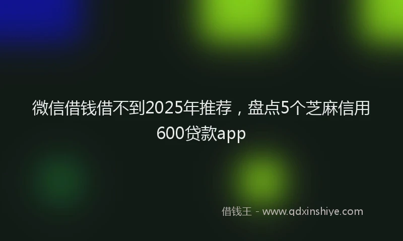 微信借钱借不到2025年推荐，盘点5个芝麻信用600贷款app