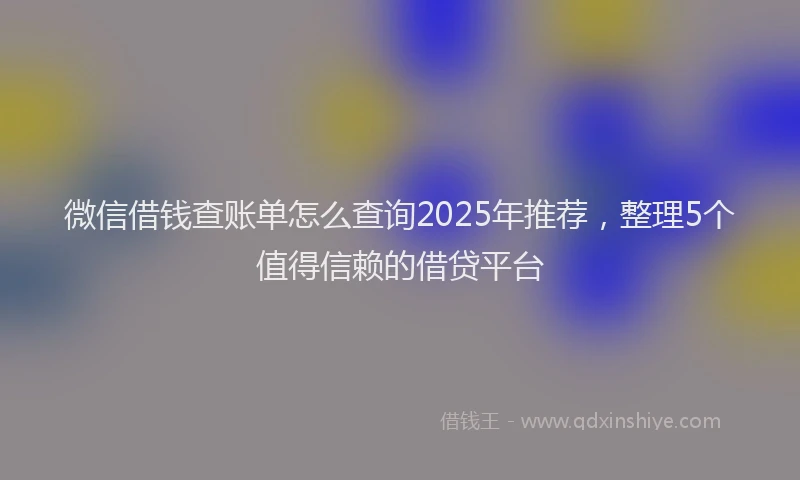 微信借钱查账单怎么查询2025年推荐，整理5个值得信赖的借贷平台
