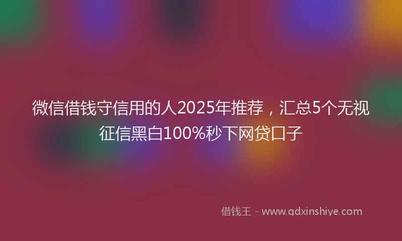 微信借钱守信用的人2025年推荐，汇总5个无视征信黑白100%秒下网贷口子