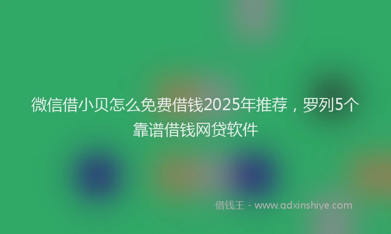 微信借小贝怎么免费借钱2025年推荐，罗列5个靠谱借钱网贷软件