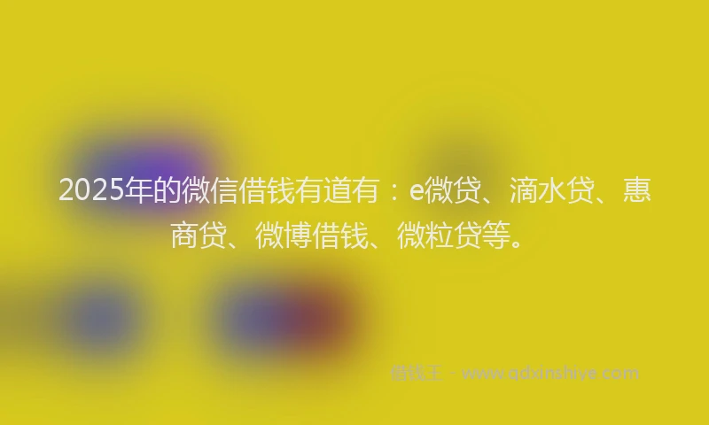 2025年的微信借钱有道有：e微贷、滴水贷、惠商贷、微博借钱、微粒贷等。