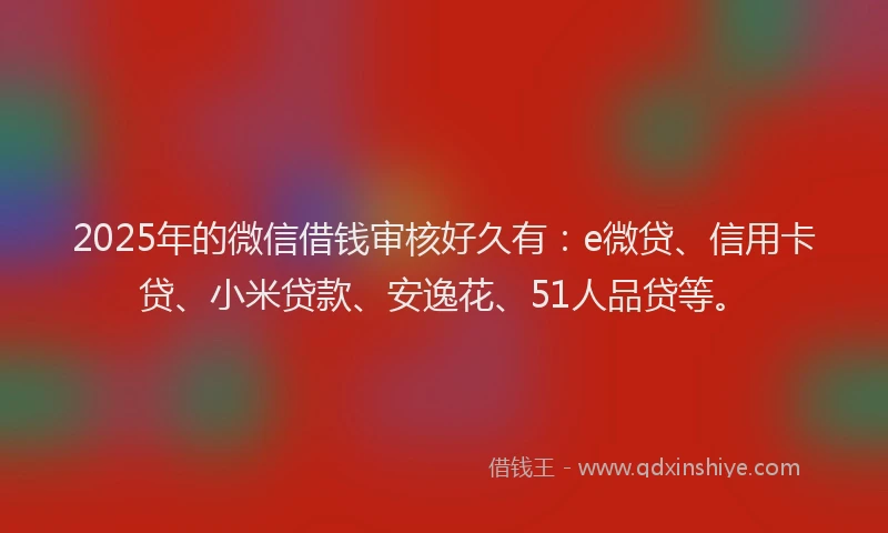 2025年的微信借钱审核好久有：e微贷、信用卡贷、小米贷款、安逸花、51人品贷等。