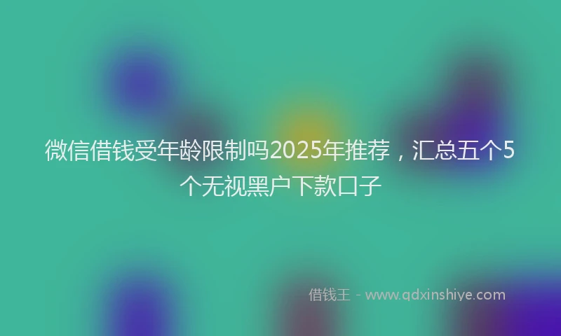 微信借钱受年龄限制吗2025年推荐，汇总五个5个无视黑户下款口子
