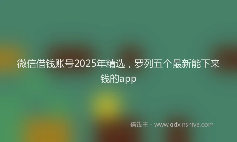 微信借钱账号2025年精选，罗列五个最新能下来钱的app