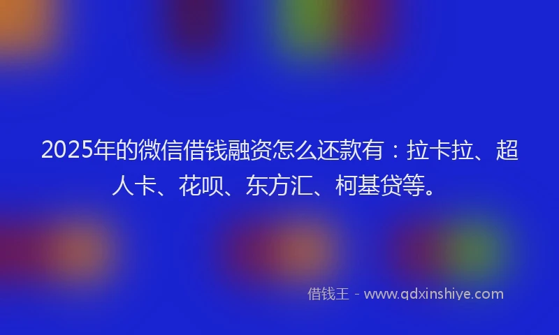 2025年的微信借钱融资怎么还款有：拉卡拉、超人卡、花呗、东方汇、柯基贷等。