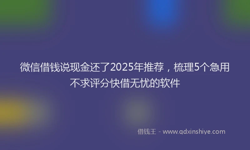 微信借钱说现金还了2025年推荐，梳理5个急用不求评分快借无忧的软件