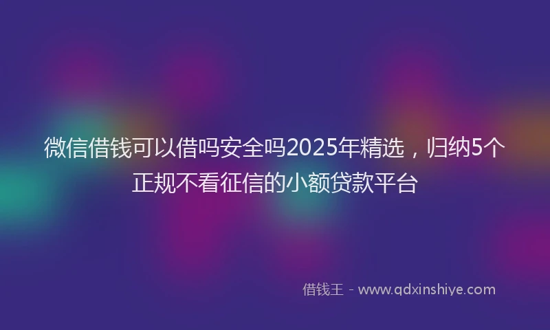 微信借钱可以借吗安全吗2025年精选，归纳5个正规不看征信的小额贷款平台