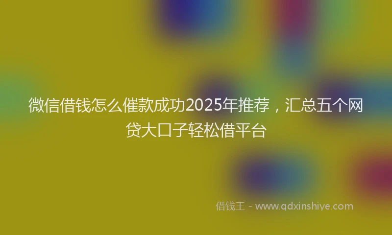 微信借钱怎么催款成功2025年推荐，汇总五个网贷大口子轻松借平台