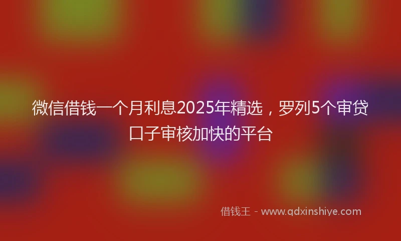 微信借钱一个月利息2025年精选，罗列5个审贷口子审核加快的平台