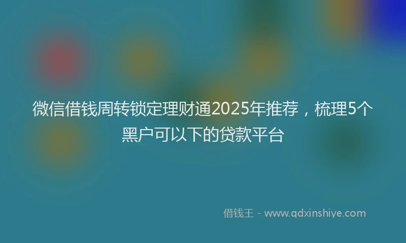 微信借钱周转锁定理财通2025年推荐，梳理5个黑户可以下的贷款平台