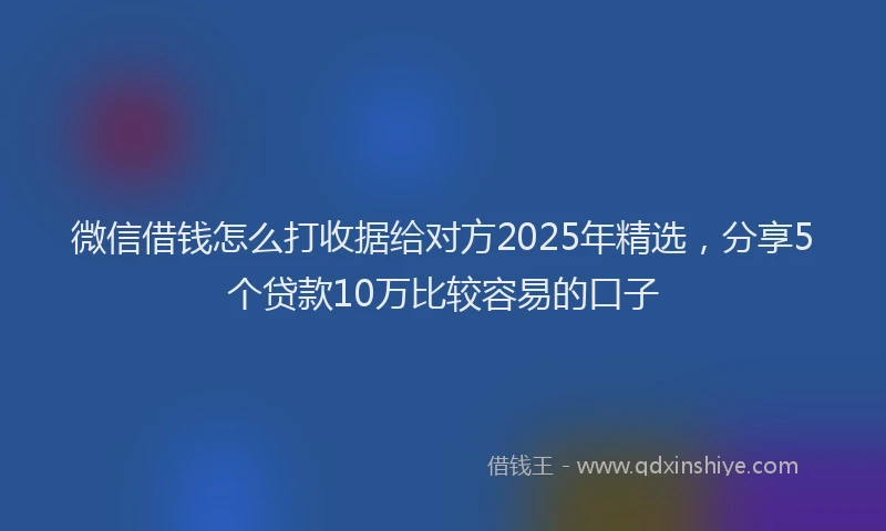 微信借钱怎么打收据给对方2025年精选，分享5个贷款10万比较容易的口子