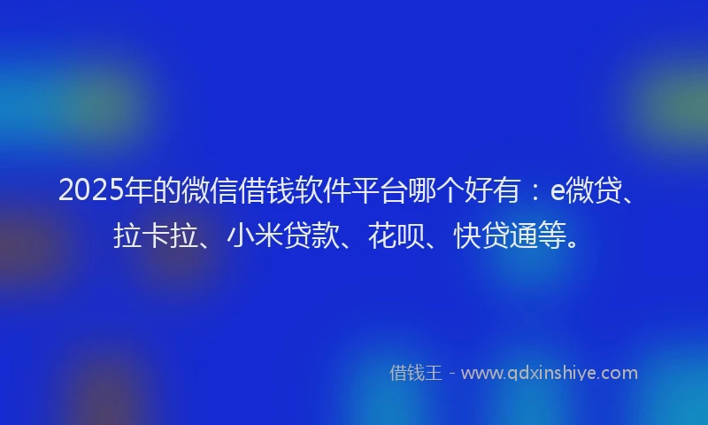 2025年的微信借钱软件平台哪个好有：e微贷、拉卡拉、小米贷款、花呗、快贷通等。