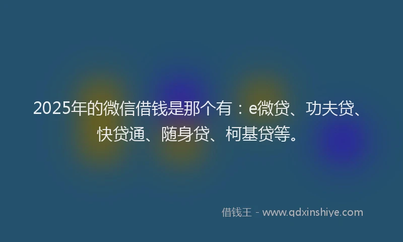 2025年的微信借钱是那个有：e微贷、功夫贷、快贷通、随身贷、柯基贷等。