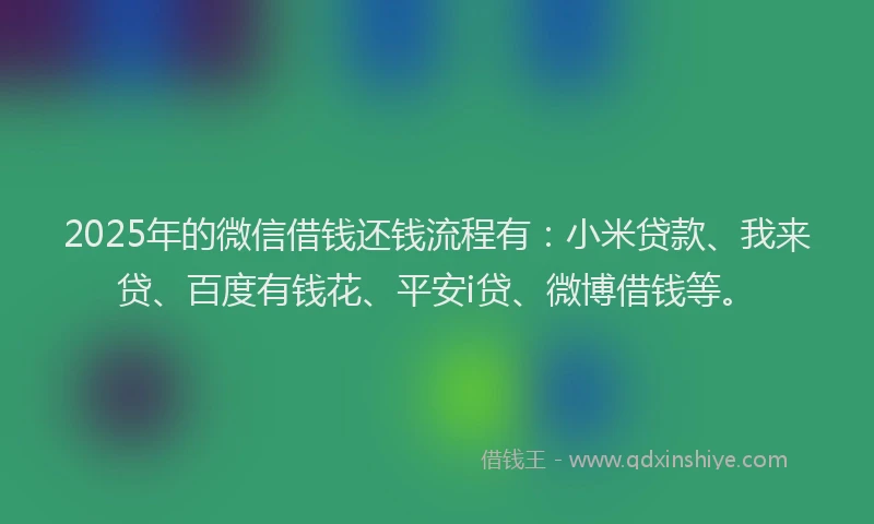 2025年的微信借钱还钱流程有：小米贷款、我来贷、百度有钱花、平安i贷、微博借钱等。