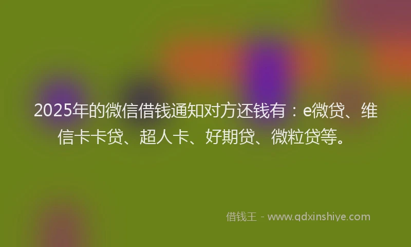 2025年的微信借钱通知对方还钱有：e微贷、维信卡卡贷、超人卡、好期贷、微粒贷等。