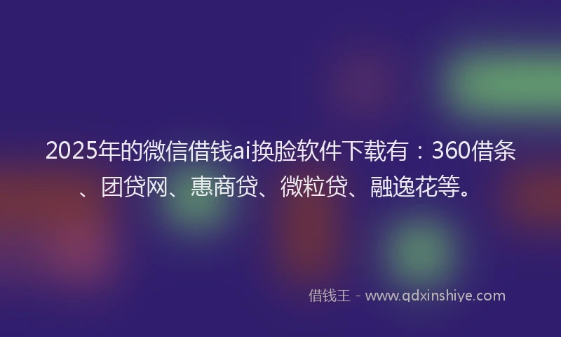 2025年的微信借钱ai换脸软件下载有：360借条、团贷网、惠商贷、微粒贷、融逸花等。