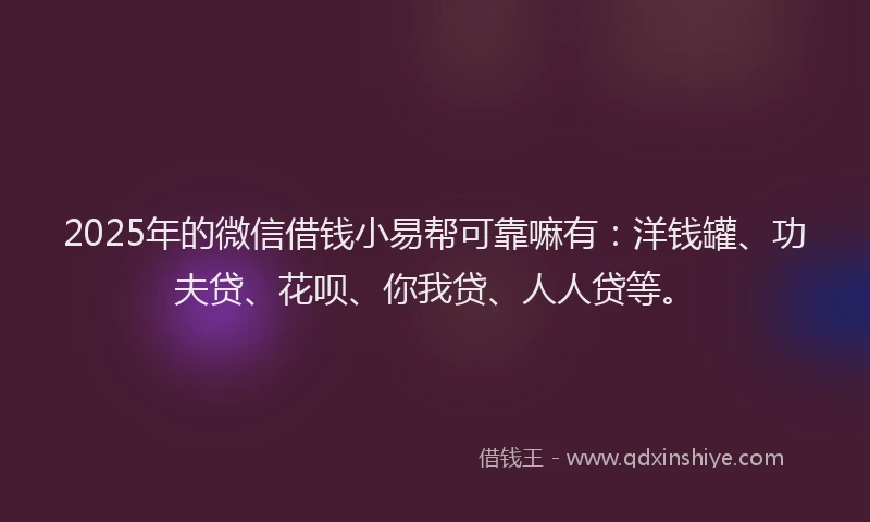 2025年的微信借钱小易帮可靠嘛有：洋钱罐、功夫贷、花呗、你我贷、人人贷等。