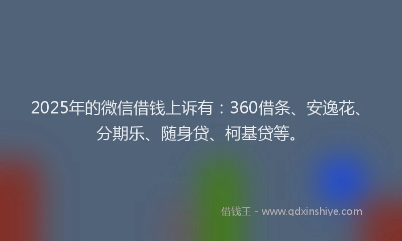 2025年的微信借钱上诉有：360借条、安逸花、分期乐、随身贷、柯基贷等。