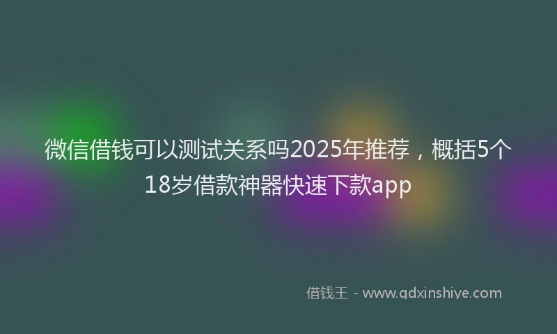 微信借钱可以测试关系吗2025年推荐，概括5个18岁借款神器快速下款app