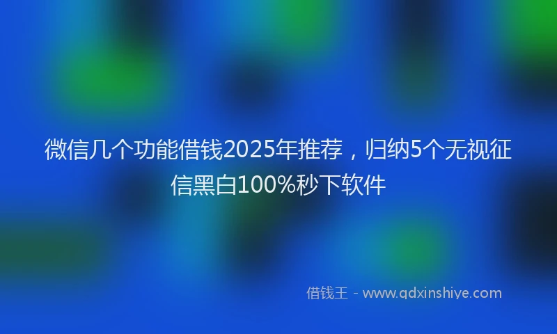 微信几个功能借钱2025年推荐，归纳5个无视征信黑白100%秒下软件