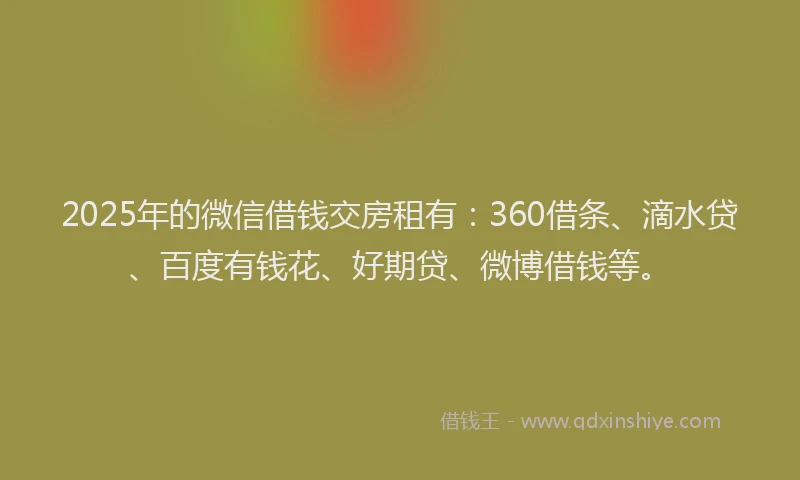2025年的微信借钱交房租有：360借条、滴水贷、百度有钱花、好期贷、微博借钱等。
