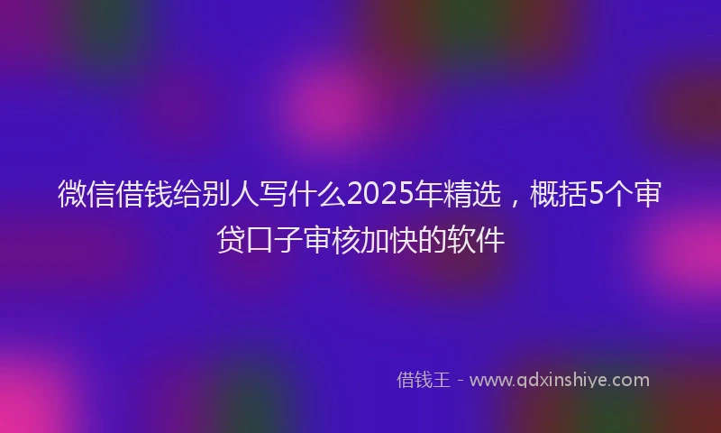 微信借钱给别人写什么2025年精选，概括5个审贷口子审核加快的软件