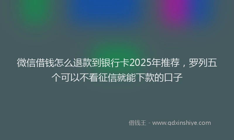 微信借钱怎么退款到银行卡2025年推荐，罗列五个可以不看征信就能下款的口子