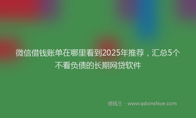 微信借钱账单在哪里看到2025年推荐，汇总5个不看负债的长期网贷软件