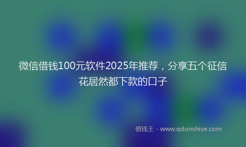 微信借钱100元软件2025年推荐，分享五个征信花居然都下款的口子