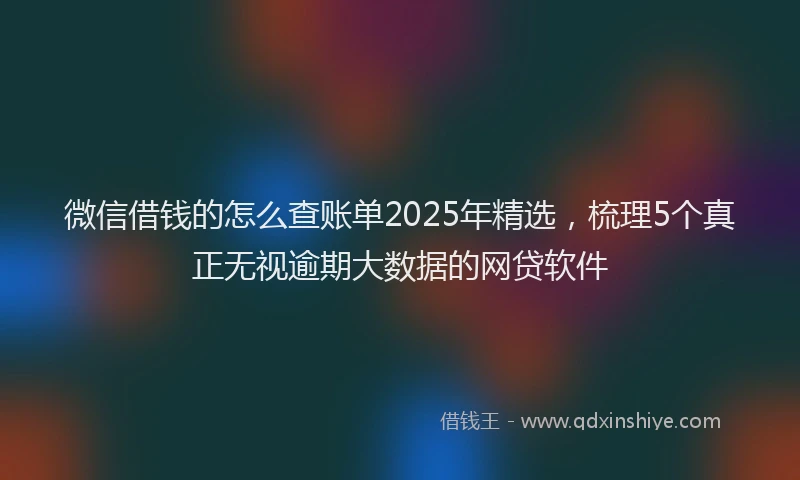 微信借钱的怎么查账单2025年精选，梳理5个真正无视逾期大数据的网贷软件
