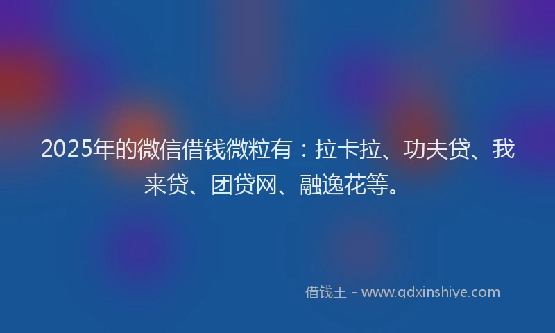 2025年的微信借钱微粒有：拉卡拉、功夫贷、我来贷、团贷网、融逸花等。