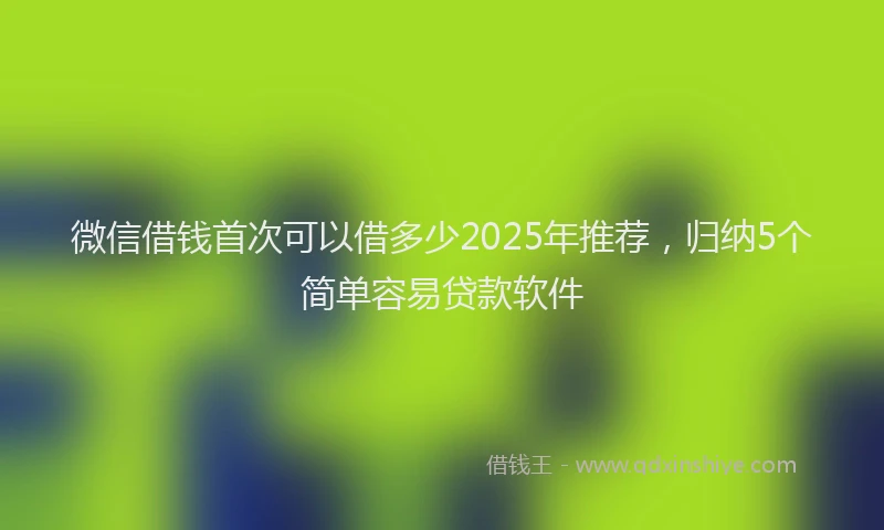微信借钱首次可以借多少2025年推荐，归纳5个简单容易贷款软件