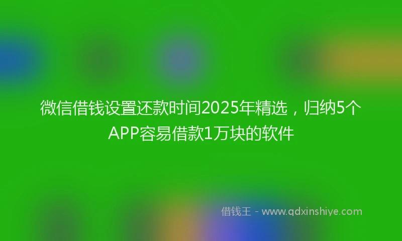 微信借钱设置还款时间2025年精选，归纳5个APP容易借款1万块的软件