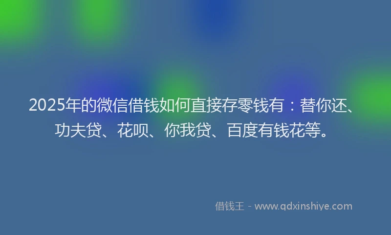 2025年的微信借钱如何直接存零钱有：替你还、功夫贷、花呗、你我贷、百度有钱花等。