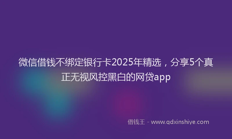 微信借钱不绑定银行卡2025年精选，分享5个真正无视风控黑白的网贷app