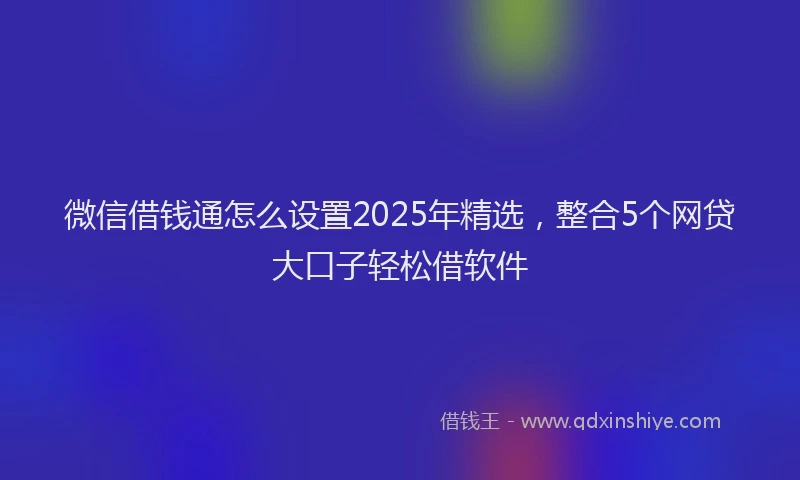 微信借钱通怎么设置2025年精选，整合5个网贷大口子轻松借软件