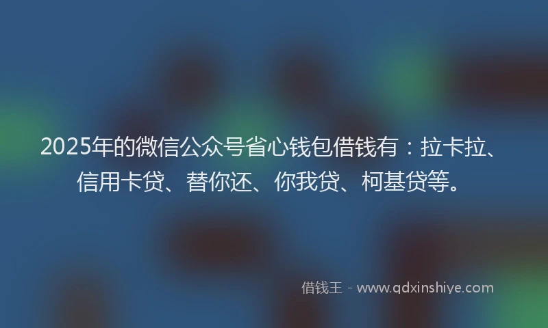 2025年的微信公众号省心钱包借钱有：拉卡拉、信用卡贷、替你还、你我贷、柯基贷等。