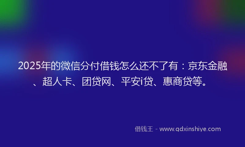 2025年的微信分付借钱怎么还不了有：京东金融、超人卡、团贷网、平安i贷、惠商贷等。
