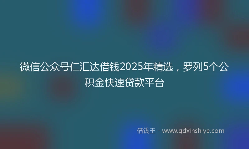 微信公众号仁汇达借钱2025年精选，罗列5个公积金快速贷款平台