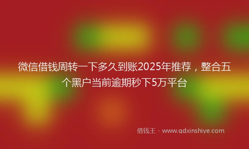 微信借钱周转一下多久到账2025年推荐，整合五个黑户当前逾期秒下5万平台