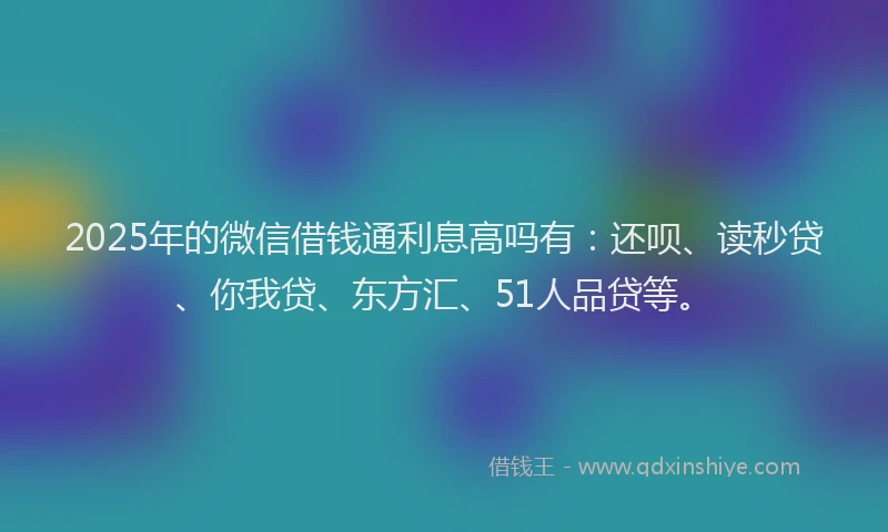 2025年的微信借钱通利息高吗有：还呗、读秒贷、你我贷、东方汇、51人品贷等。