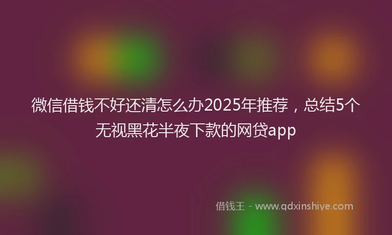 微信借钱不好还清怎么办2025年推荐，总结5个无视黑花半夜下款的网贷app