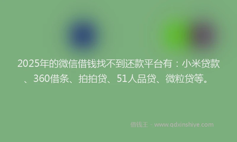 2025年的微信借钱找不到还款平台有：小米贷款、360借条、拍拍贷、51人品贷、微粒贷等。