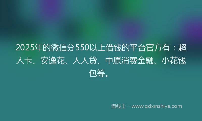2025年的微信分550以上借钱的平台官方有：超人卡、安逸花、人人贷、中原消费金融、小花钱包等。